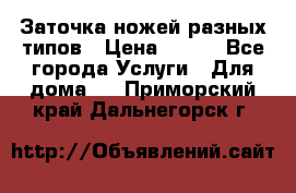 Заточка ножей разных типов › Цена ­ 200 - Все города Услуги » Для дома   . Приморский край,Дальнегорск г.